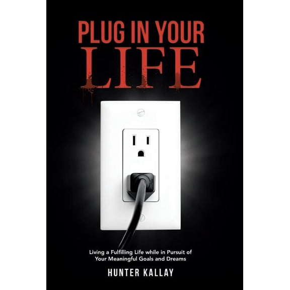 Plug in Your Life: Living a Fulfilling Life while in Pursuit of Your Meaningful Goals and Dreams (Hardcover) by Hunter Kallay