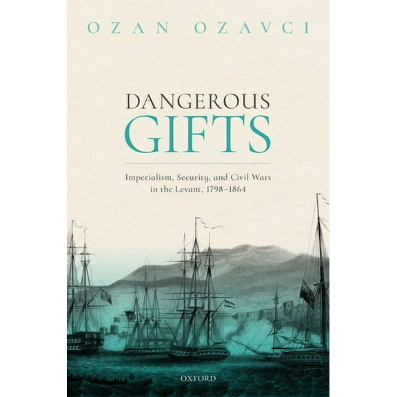 Dangerous Gifts: Imperialism, Security, and Civil Wars in the Levant, 1798-1864, (Hardcover)