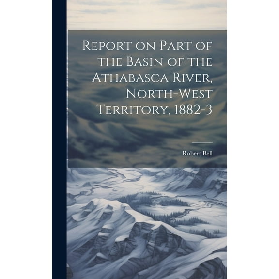 Report on Part of the Basin of the Athabasca River, North-West Territory, 1882-3 (Hardcover)
