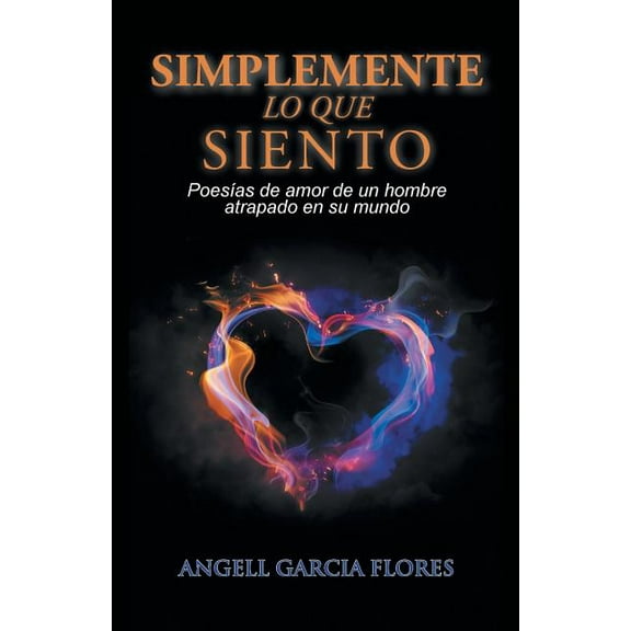 Simplemente lo que siento : Poes?as De Amor De Un Hombre Atrapado En Su Mundo