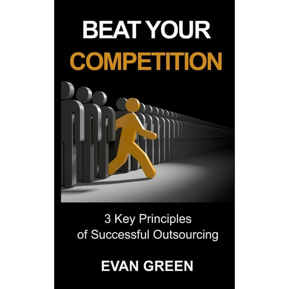 Beat Your Competition : 3 Key Principles of Successful Outsourcing (Paperback)