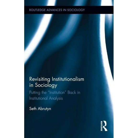 Routledge Advances in Sociology Revisiting Institutionalism in Sociology: Putting the "Institution" Back in Institutional Analysis, Book 116, (Hardcover)