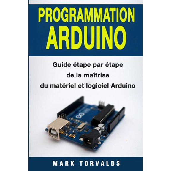 Programmation Arduino : Guide ?tape Par ?tape De La Ma?trise Du Mat?riel Et Logiciel Arduino