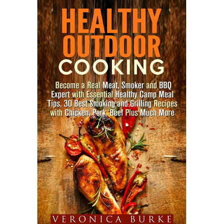 Healthy Outdoor Cooking: Become a Real Meat, Smoker and BBQ Expert with Essential Healthy Camp Meal Tips, 30 Best Smoking and Grilling Recipes with Chicken, Pork, Beef Plus Much More - (Best Beef Jerky Recipe Electric Smoker)