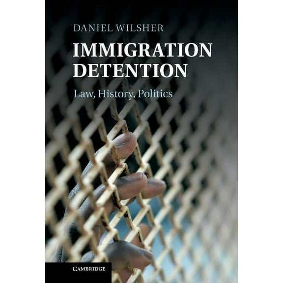 Immigration Detention: Law, History, Politics, (Hardcover)