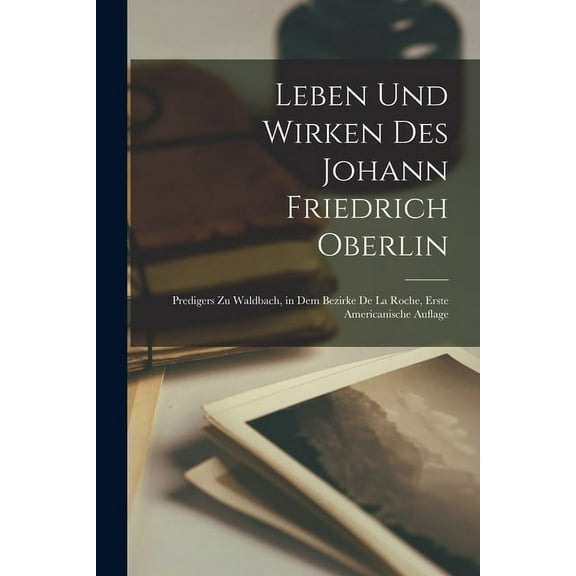 Leben und Wirken des Johann Friedrich Oberlin: Predigers zu Waldbach, in dem Bezirke de la Roche, Erste americanische Auflage (Paperback)