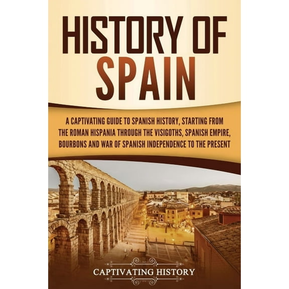 History of Spain: A Captivating Guide to Spanish History, Starting from Roman Hispania through the Visigoths, the Spanis, (Paperback)