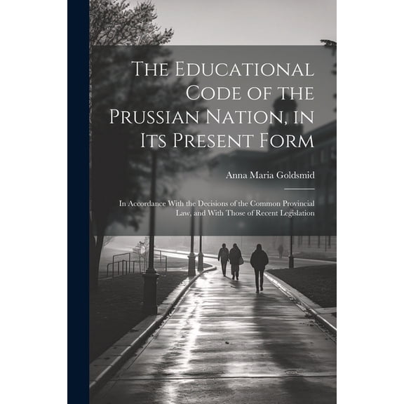 The Educational Code of the Prussian Nation, in Its Present Form: In Accordance With the Decisions of the Common Provinc, (Paperback)
