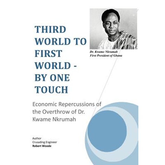 Third World to First World - By One Touch: Economic Repercussions of the Overthrow of Dr. Kwame Nkrumah (Hardcover)
