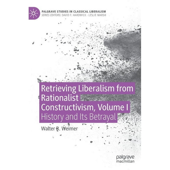 Palgrave Studies in Classical Liberalism Retrieving Liberalism from Rationalist Constructivism, Volume I: History and Its Betrayal, (Hardcover)