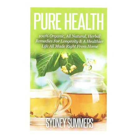 Pure Health: 100% Organic, All Natural, Herbal Remedies for Longevity & a Healthier Life All Made Right from Home