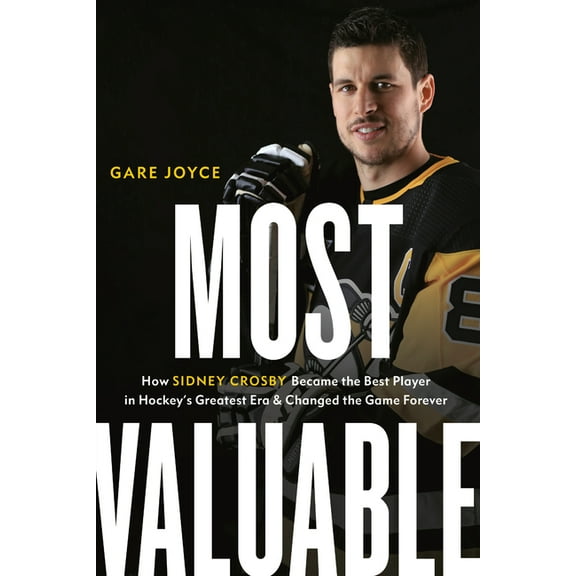 Most Valuable : How Sidney Crosby Became the Best Player in Hockey's Greatest Era and Changed the Game Forever