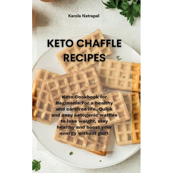 Keto Chaffle Recipes: Keto Cookbook for Beginners: For a healthy and carefree life. Quick and easy ketogenic waffles to lose weight, stay healthy and boost your energy without guilt (Hardcover)