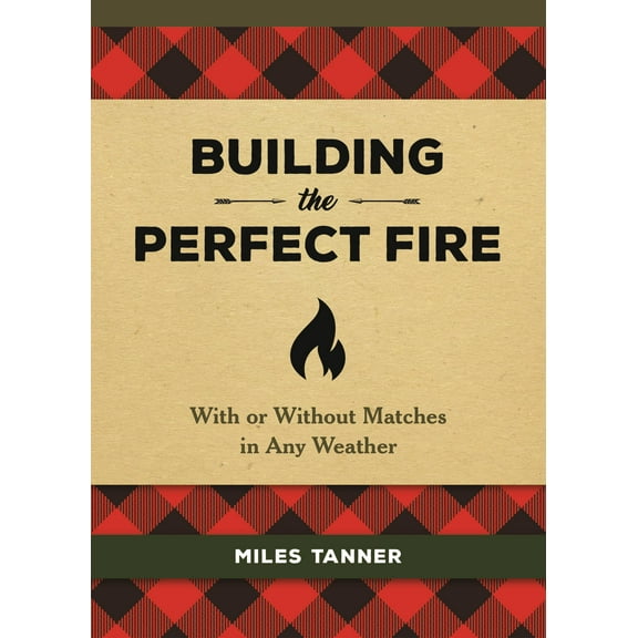 Building the Perfect Fire: With or Without Matches in Any Weather (Hardcover)