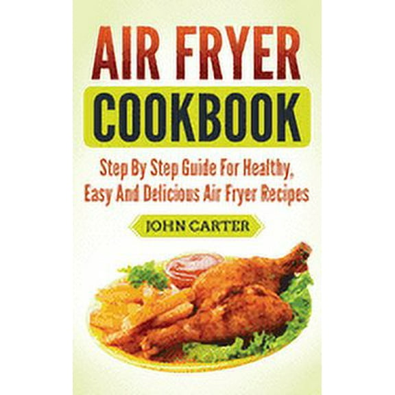 Air Fryer Cookbook: Step By Step Guide For Healthy, Easy And Delicious Air Fryer Recipes (Hardcover)