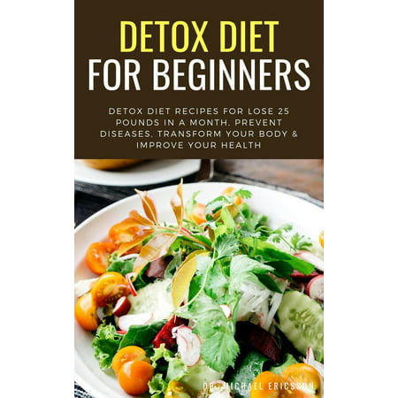 Detox Diet For Beginners: Detox Diet Recipes For Lose 25 Pounds In a Month, Prevent Diseases, Transform Your Body & Improve Your Health - (Best Diet To Lose 25 Pounds In 2 Months)
