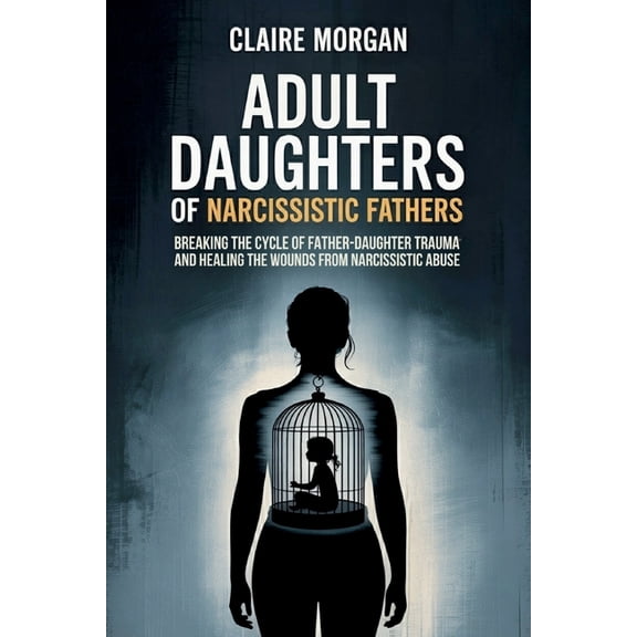 Adult Daughters of Narcissistic Fathers: Breaking the Cycle of Father-Daughter Trauma and Healing the Wounds from Narcis, (Paperback)