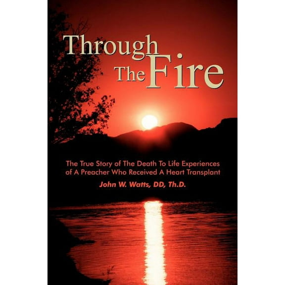 Through The Fire : The True Story Of The Death To Life Experiences Of A Preacher Who Recieved A Heart Transplant