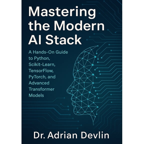 Mastering the Modern AI Stack: A Hands-On Guide to Python, Scikit-Learn, TensorFlow, PyTorch, and Advanced Transformer M, (Paperback)