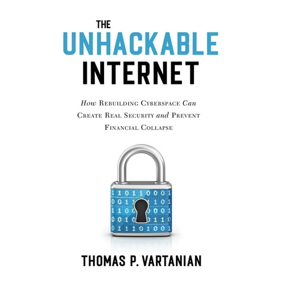 The Unhackable Internet: How Rebuilding Cyberspace Can Create Real Security and Prevent Financial Collapse, (Hardcover)