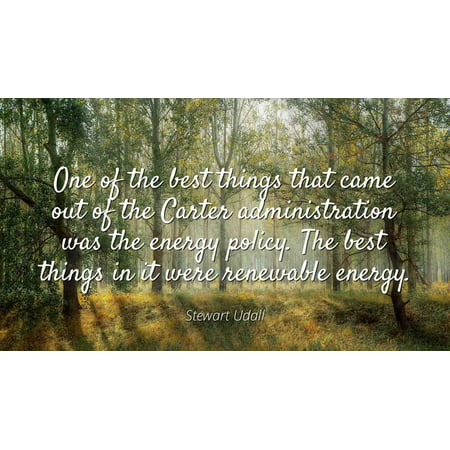 Stewart Udall - Famous Quotes Laminated POSTER PRINT 24x20 - One of the best things that came out of the Carter administration was the energy policy. The best things in it were renewable