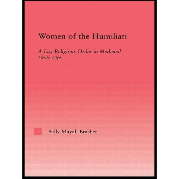 Studies in Medieval History and Culture Women of the Humiliati: A Moral Response to Medieval Civic Life, (Paperback)