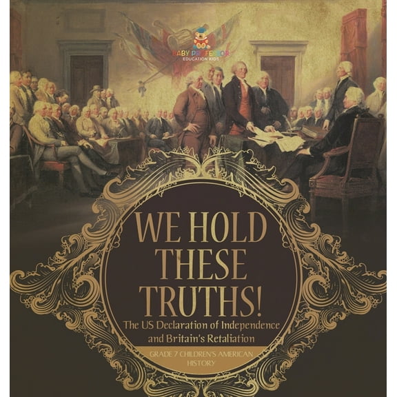 We Hold These Truths! The US Declaration of Independence and Britain's Retaliation Grade 7 Children's American History, (Hardcover)