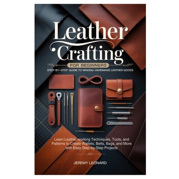 Leather Crafting for Beginners: Step-by-Step Guide to Making Handmade Leather Goods: Learn Leather working Techniques, T, (Paperback)
