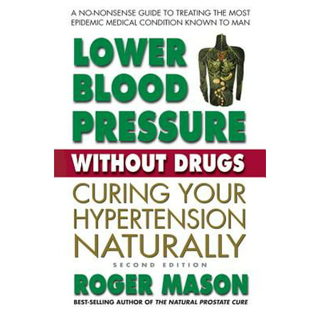Lower Blood Pressure Without Drugs, Second Edition : Curing Your Hypertension (Best Way To Lower Blood Pressure Naturally)