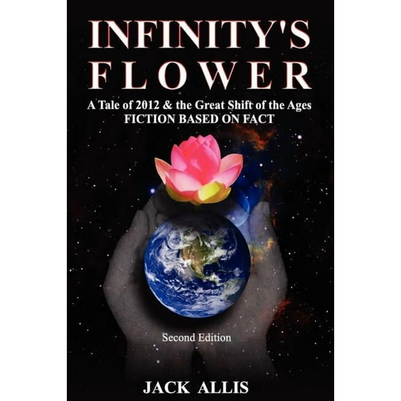 Infinity's Flower: A Tale of 2012 & the Great Shift of the Ages Fiction Based on Fact, Second Edition, (Paperback)