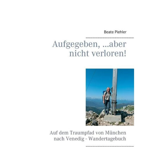 Aufgegeben, ...aber nicht verloren!: Auf dem Traumpfad von München nach Venedig - Wandertagebuch, (Paperback)