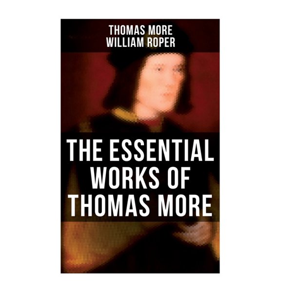 The Essential Works of Thomas More: Essays, Prayers, Poems, Letters & Biographies: Utopia, The History of King Richard I, (Paperback)