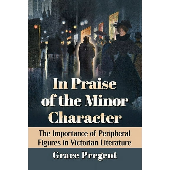 In Praise of the Minor Character: The Importance of Peripheral Figures in Victorian Literature, (Paperback)