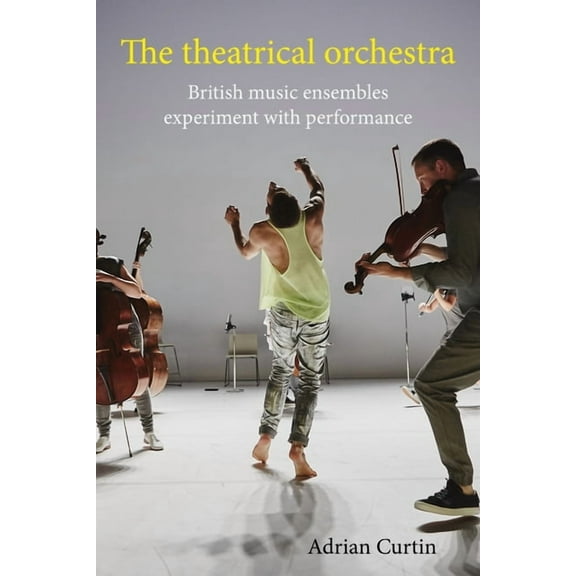 The Theatrical Orchestra: British Music Ensembles Experiment with Performance, (Hardcover)