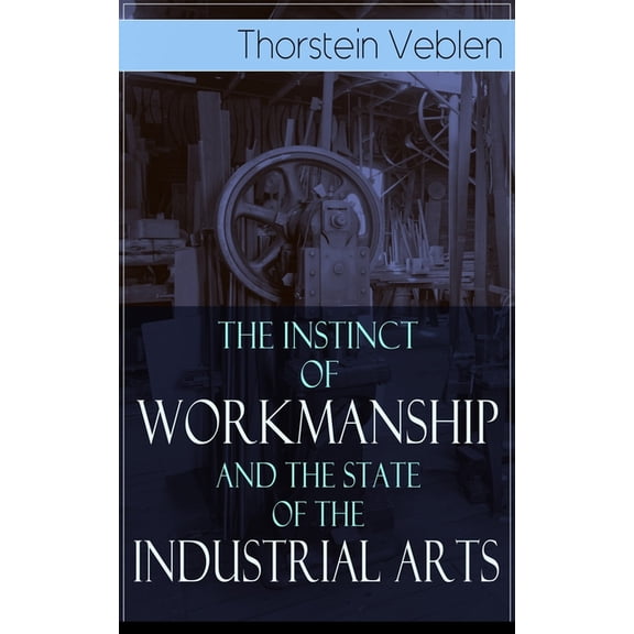 The Instinct of Workmanship and the State of the Industrial Arts, (Paperback)