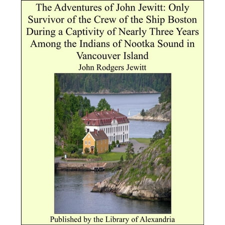 The Adventures of John Jewitt: Only Survivor of the Crew of the Ship Boston During a Captivity of Nearly Three Years Among the Indians of Nootka Sound in Vancouver Island -