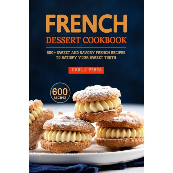 French Dessert Cookbook: 600  Sweet and Savory French Recipes to Satisfy Your Sweet Tooth