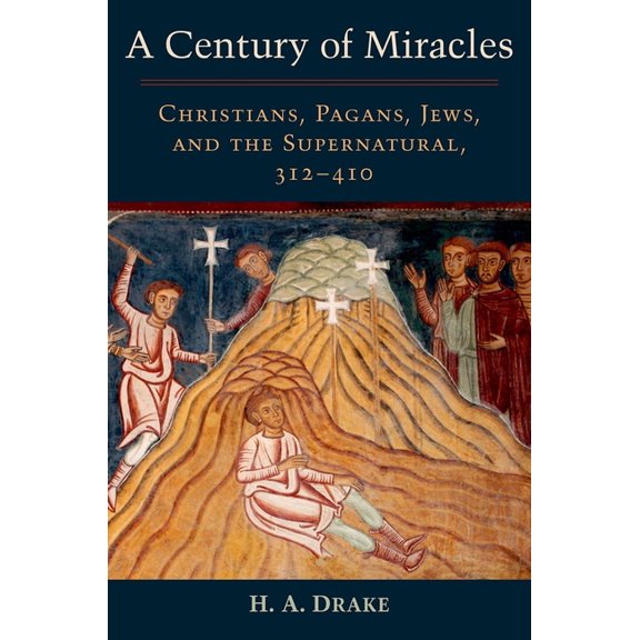 Century of Miracles: Christians, Pagans, Jews, and the Supernatural, 312-410, (Hardcover)