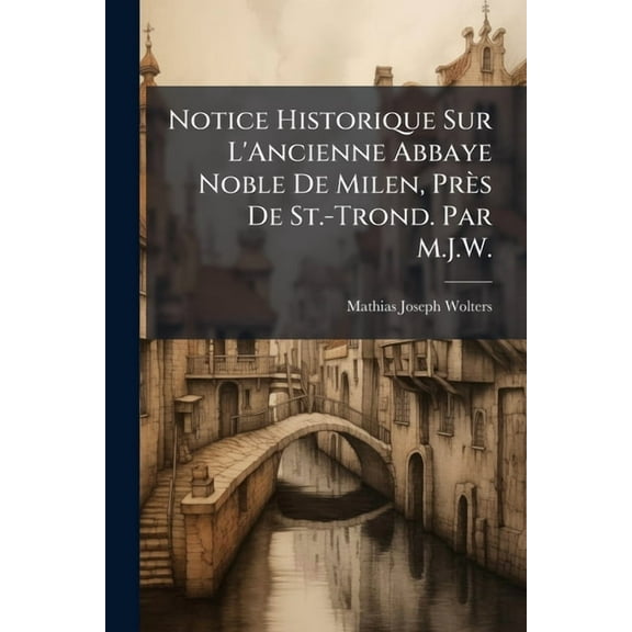 Notice Historique Sur L'Ancienne Abbaye Noble De Milen, Près De St.-Trond. Par M.J.W. (Paperback)