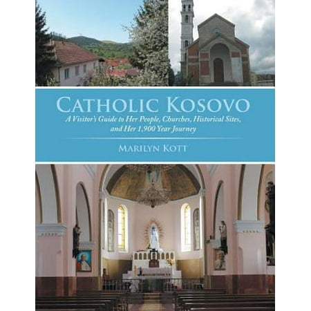 Catholic Kosovo: A Visitor’s Guide to Her People, Churches, Historical Sites, and Her 1,900 Year Journey -
