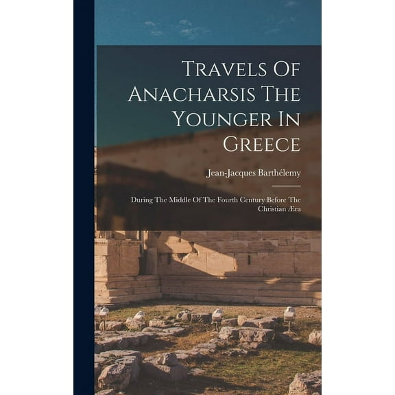 Travels Of Anacharsis The Younger In Greece: During The Middle Of The Fourth Century Before The Christian Æra (Hardcover)
