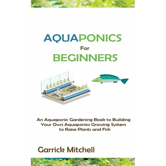 Aquaponics for Beginners: An Aquaponic Gardening Book to Building Your Own Aquaponics Growing System to Raise Plants and, (Hardcover)