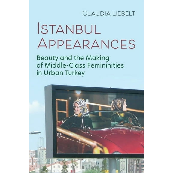 Gender, Culture, and Politics in the Mid Istanbul Appearances: Beauty and the Making of Middle-Class Femininities in Urban Turkey, (Hardcover)