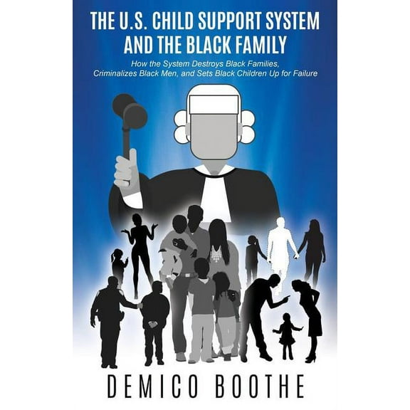 The U. S. Child Support System and The Black Family: How the System Destroys Black Families, Criminalizes Black Men, and, (Paperback)
