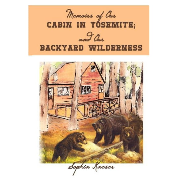 Memoirs of Our Cabin in Yosemite; And Our Backyard Wilderness (Hardcover) by Sophia Kaeser