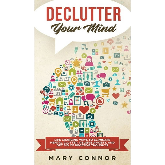 Declutter Your Mind: Life Changing Ways to Eliminate Mental Clutter, Relieve Anxiety, and Get Rid of Negative Thoughts Using Simple Declutt