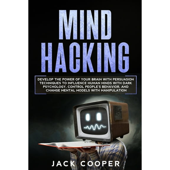 Mind Hacking: Develop the Power of Your Brain with Persuasion Techniques to Influence Human Minds with Dark Psychology, Control Peop