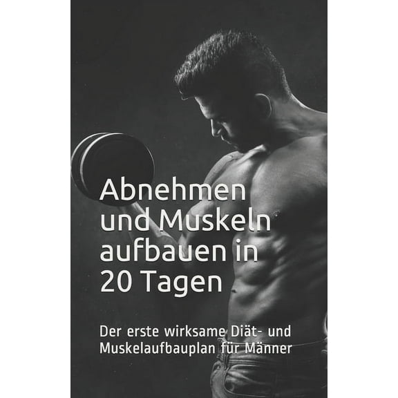 Abnehmen und Muskeln aufbauen in 20 Tagen : Der erste wirksame Diät- und Muskelaufbauplan für Männer (Paperback)