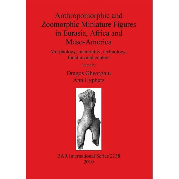 BAR International: Anthropomorphic and Zoomorphic Miniature Figures in Eurasia, Africa and Meso-America: Morphology, materiality, technology, function and context (Paperback)