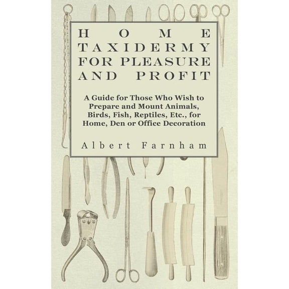 Home Taxidermy For Pleasure And Profit - A Guide For Those Who Wish To Prepare And Mount Animals, Birds, Fish, Reptiles, Etc., For Home, Den Or Office